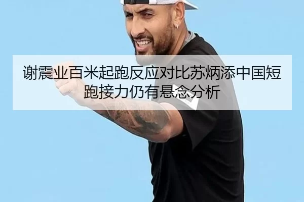 谢震业百米起跑反应对比苏炳添中国短跑接力仍有悬念分析